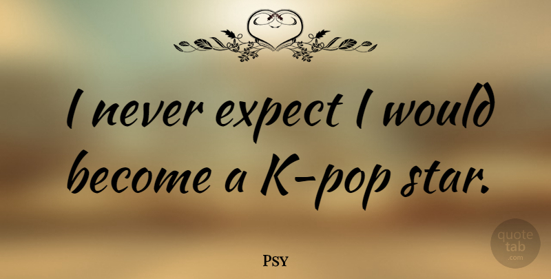 Psy Quote About Stars, Pops, Pop Stars: I Never Expect I Would...