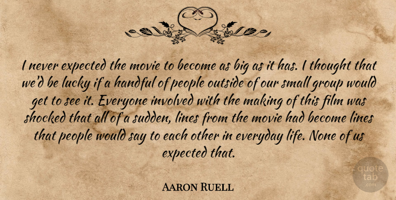 Aaron Ruell Quote About Everyday, Expected, Group, Handful, Involved: I Never Expected The Movie...