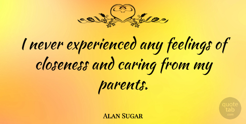 Alan Sugar Quote About Caring, Parent, Feelings: I Never Experienced Any Feelings...