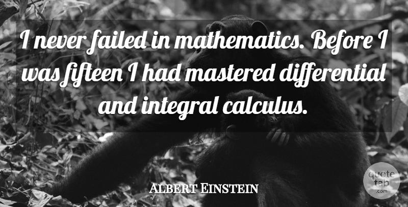 Albert Einstein Quote About Fifteen, Mathematics, Calculus: I Never Failed In Mathematics...
