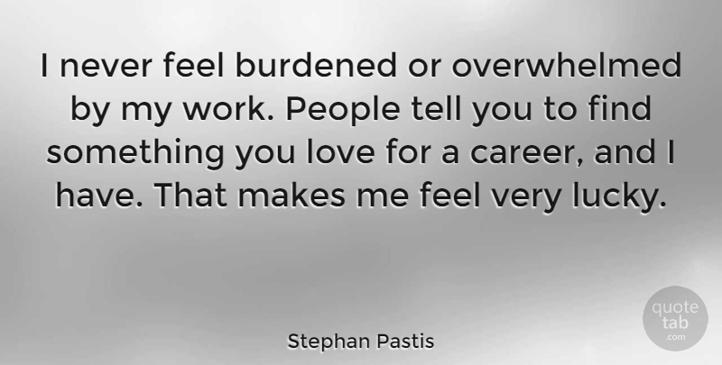 Stephan Pastis Quote About Burdened, Love, People, Work: I Never Feel Burdened Or...