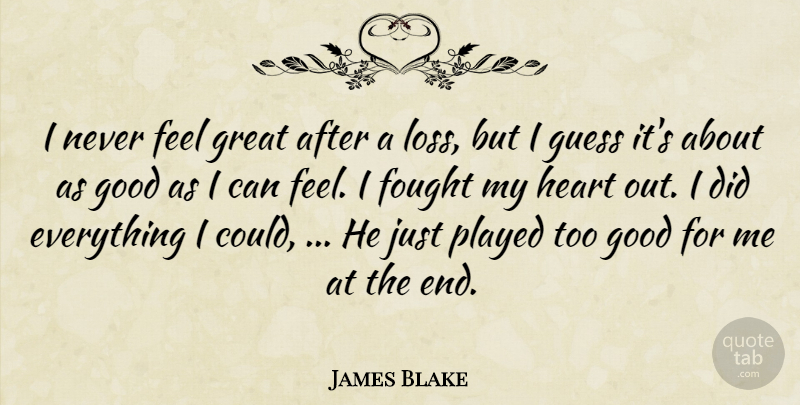 James Blake Quote About Fought, Good, Great, Guess, Heart: I Never Feel Great After...