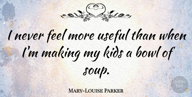 Mary-Louise Parker Quote About Kids, Soup, Feels: I Never Feel More Useful...