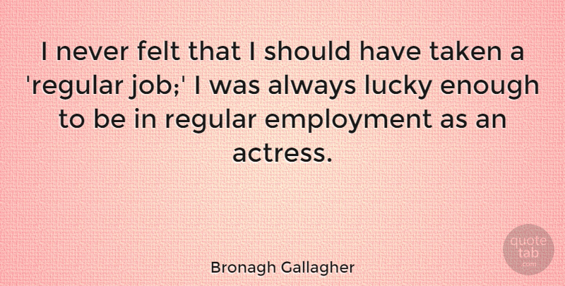 Bronagh Gallagher Quote About Felt, Regular, Taken: I Never Felt That I...