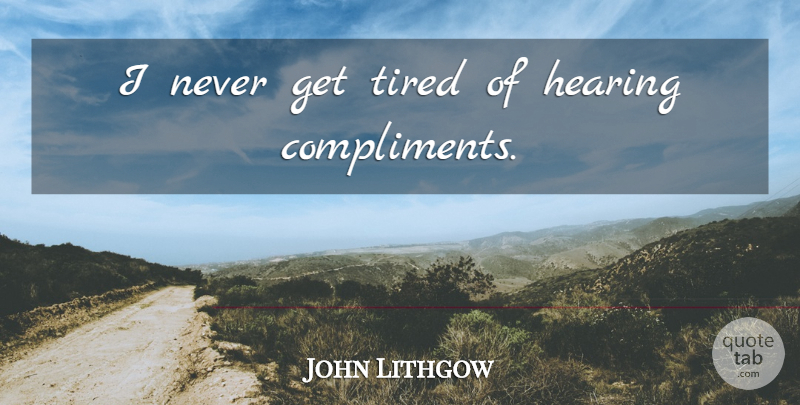 John Lithgow Quote About Tired, Hearing, Compliment: I Never Get Tired Of...
