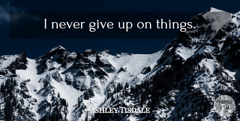Ashley Tisdale Quote About Giving Up, I Never Give Up, Not Giving Up: I Never Give Up On...