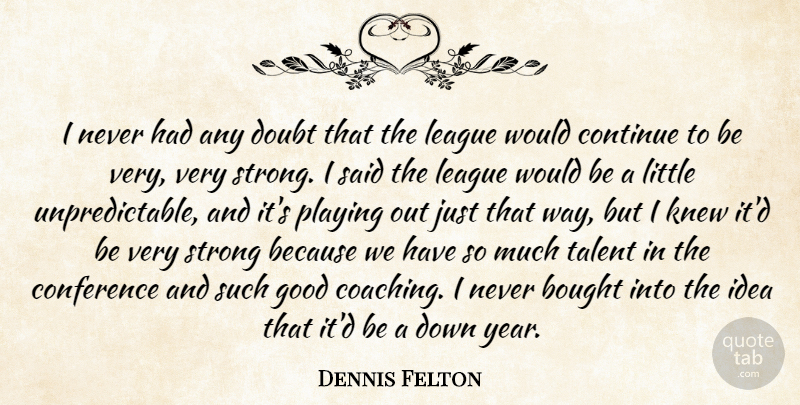 Dennis Felton Quote About Bought, Conference, Continue, Doubt, Good: I Never Had Any Doubt...