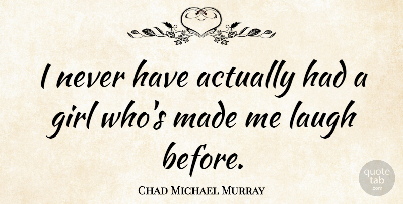 Chad Michael Murray Quote About Girl, Laughing, Made: I Never Have Actually Had...