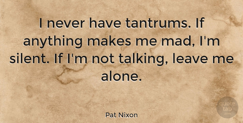 Pat Nixon Quote About Talking, Mad, Leave Me Alone: I Never Have Tantrums If...