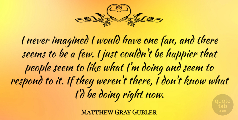 Matthew Gray Gubler Quote About Happier, Imagined, People, Seems: I Never Imagined I Would...