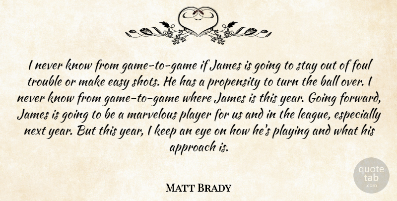 Matt Brady Quote About Approach, Ball, Easy, Eye, Foul: I Never Know From Game...