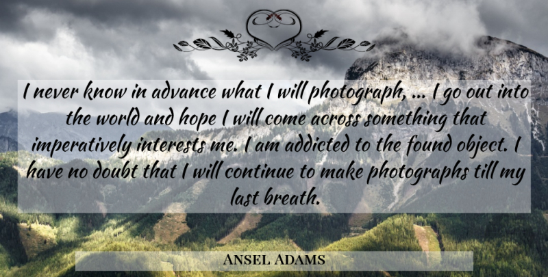 Ansel Adams Quote About Across, Addicted, Advance, Continue, Doubt: I Never Know In Advance...