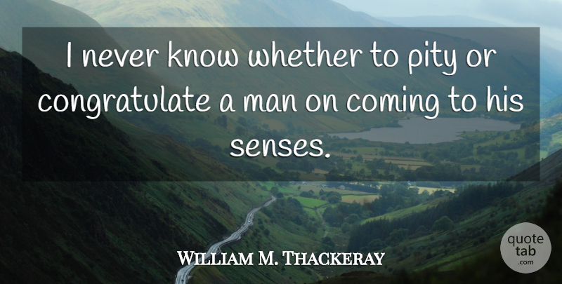 William M. Thackeray Quote About Coming, Man, Pity, Senses, Whether: I Never Know Whether To...