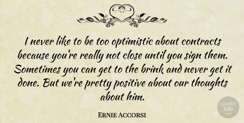 Ernie Accorsi Quote About Brink, Close, Contracts, Optimistic, Positive: I Never Like To Be...