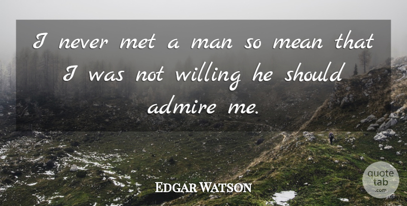 Edgar Watson Quote About Admire, Man, Mean, Met, Willing: I Never Met A Man...