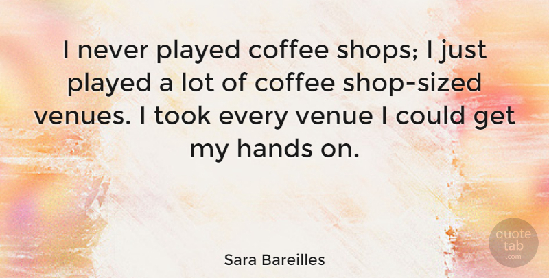 Sara Bareilles Quote About Coffee, Hands, Venues: I Never Played Coffee Shops...
