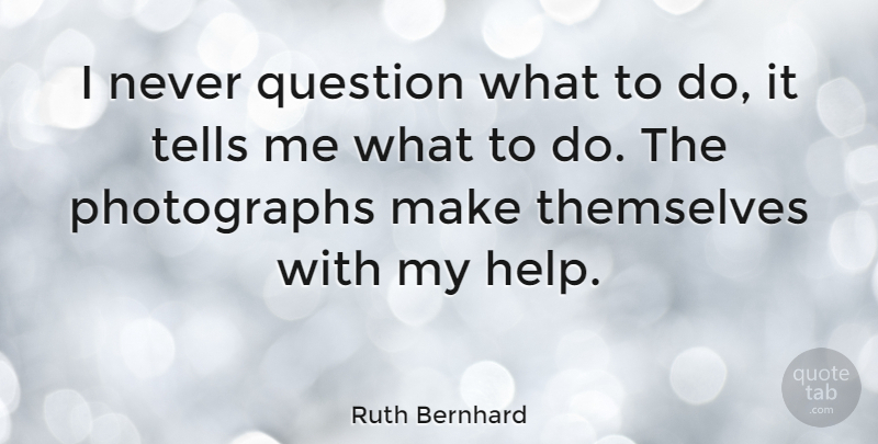 Ruth Bernhard Quote About Photography, Helping, Photograph: I Never Question What To...