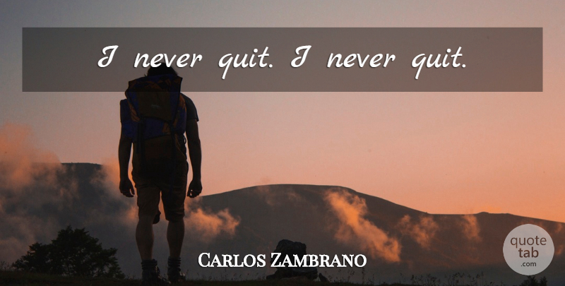 Carlos Zambrano Quote About Never Quit, Quitting: I Never Quit I Never...