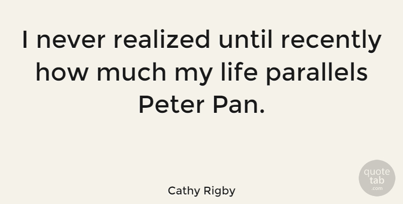 Cathy Rigby Quote About Life, Peter, Realized, Recently, Until: I Never Realized Until Recently...
