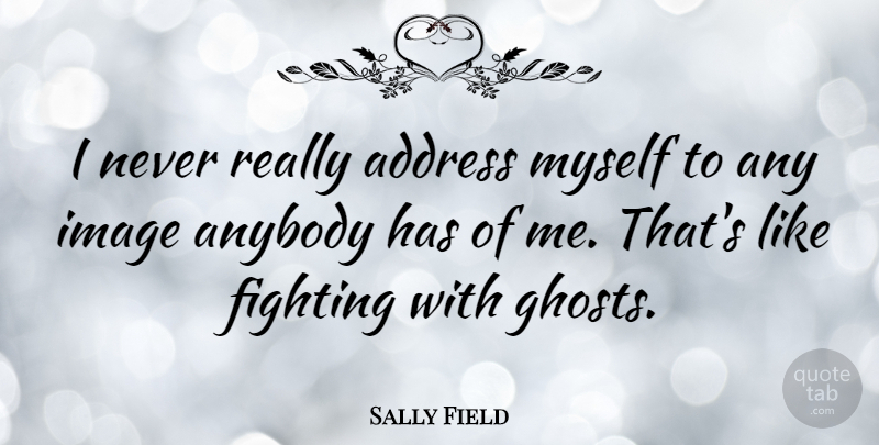 Sally Field Quote About Inspirational, Fighting, Reality: I Never Really Address Myself...