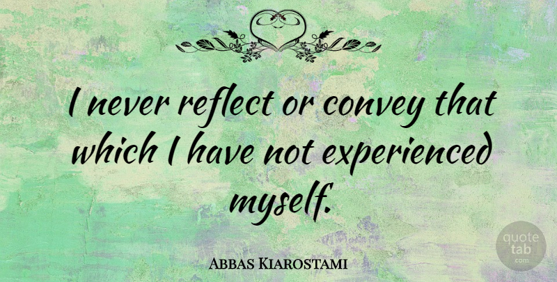 Abbas Kiarostami Quote About undefined: I Never Reflect Or Convey...