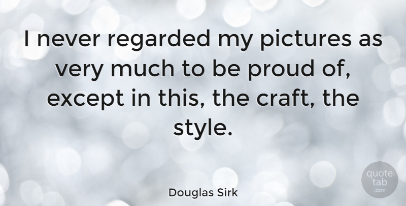 Douglas Sirk Quote About Style, Proud, Crafts: I Never Regarded My Pictures...