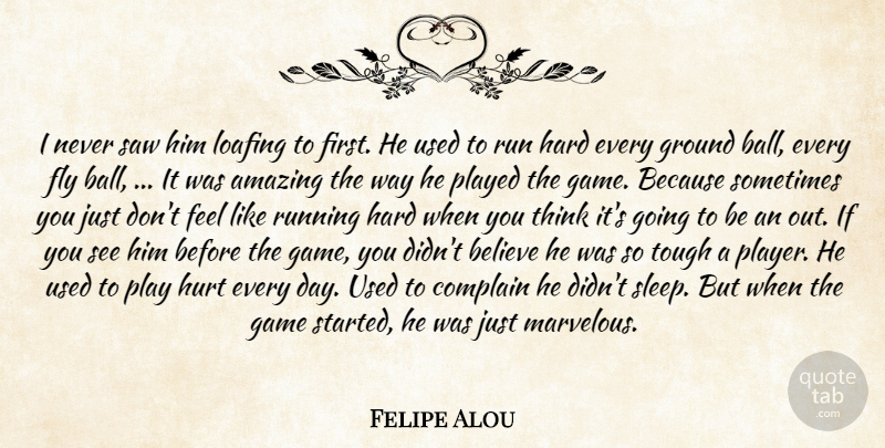 Felipe Alou Quote About Amazing, Believe, Complain, Fly, Game: I Never Saw Him Loafing...