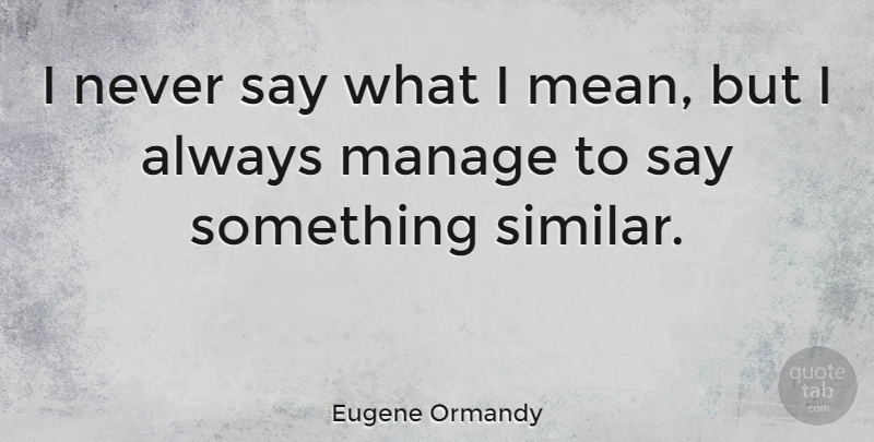 Eugene Ormandy Quote About Mean, Manage: I Never Say What I...