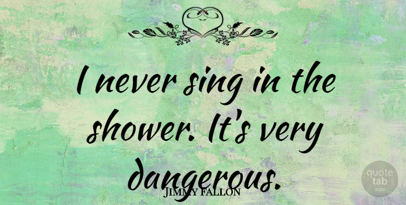Jimmy Fallon Quote About Showers, Dangerous: I Never Sing In The...