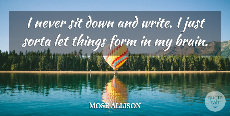 Mose Allison Quote About Writing, Brain, Down And: I Never Sit Down And...