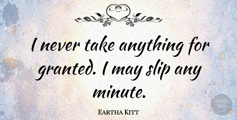 Eartha Kitt Quote About May, Never Take Anything For Granted, Dont Take Anything For Granted: I Never Take Anything For...