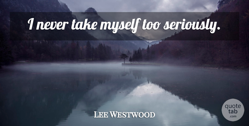 Lee Westwood Quote About undefined: I Never Take Myself Too...