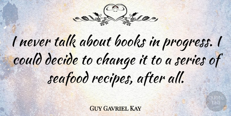 Guy Gavriel Kay Quote About Books, Change, Decide, Seafood, Series: I Never Talk About Books...