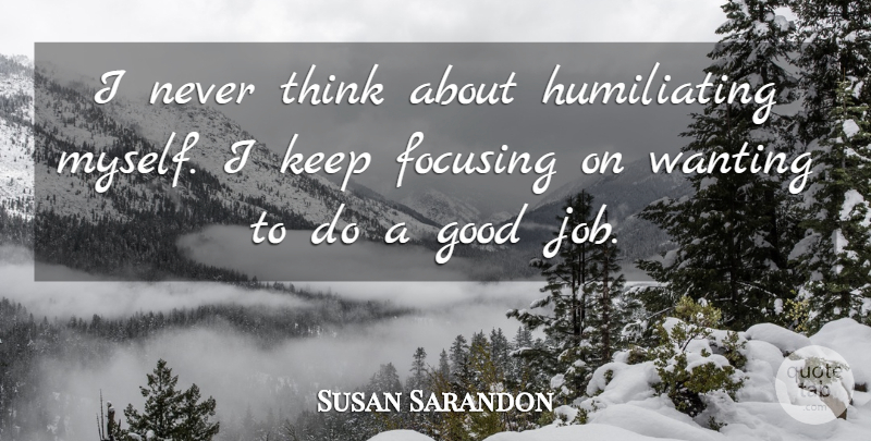 Susan Sarandon Quote About Focusing, Good, Wanting: I Never Think About Humiliating...