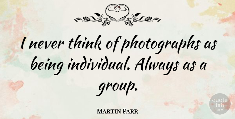 Martin Parr Quote About Thinking, Groups, Individual: I Never Think Of Photographs...