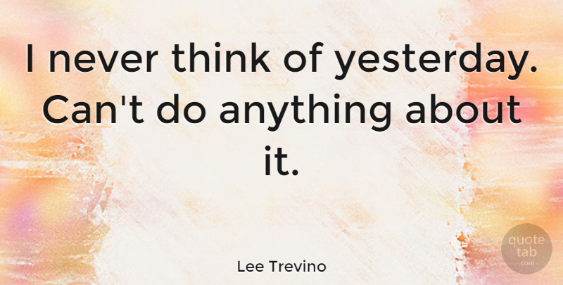 Lee Trevino Quote About Thinking, Yesterday: I Never Think Of Yesterday...