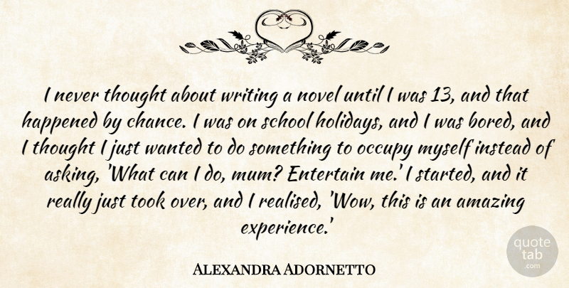 Alexandra Adornetto Quote About Amazing, Chance, Entertain, Experience, Happened: I Never Thought About Writing...