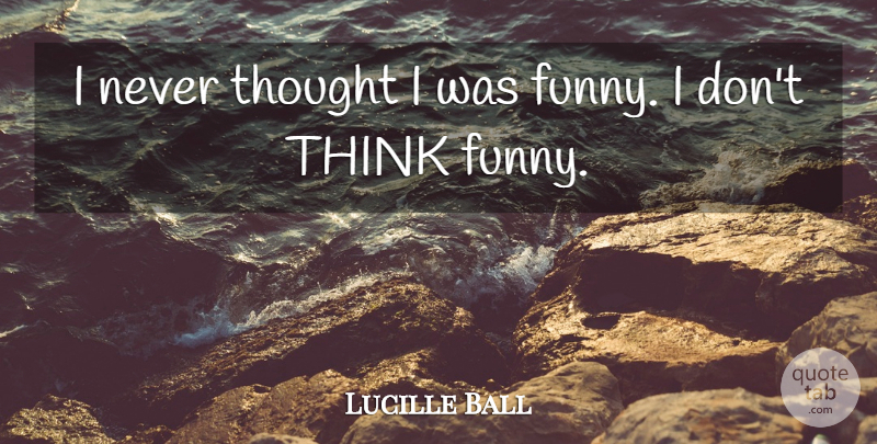 Lucille Ball Quote About Thinking: I Never Thought I Was...