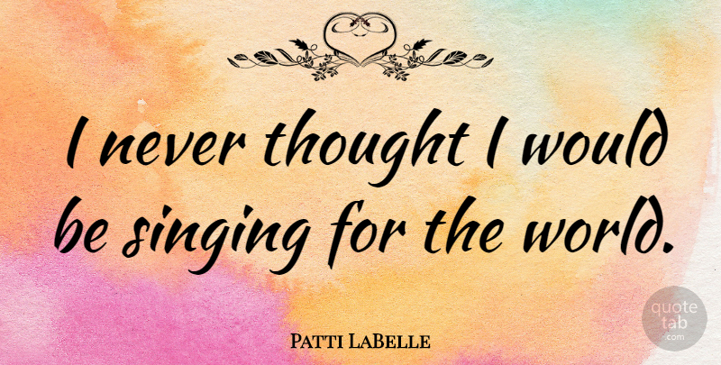 Patti LaBelle Quote About Singing, Would Be, World: I Never Thought I Would...