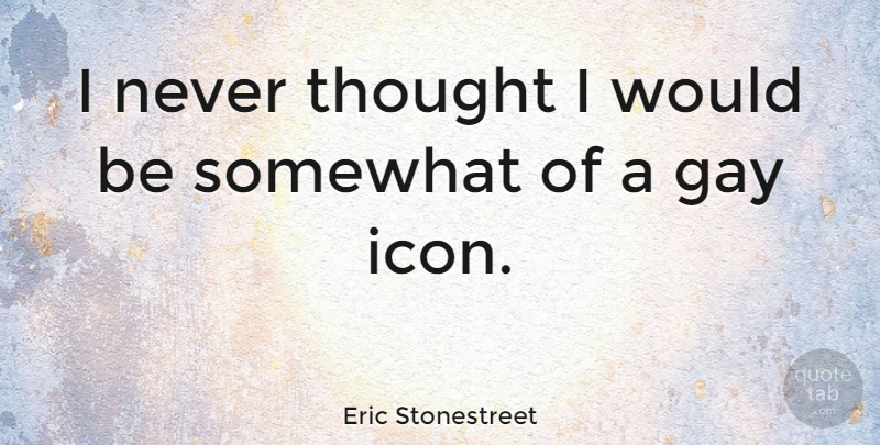 Eric Stonestreet Quote About undefined: I Never Thought I Would...