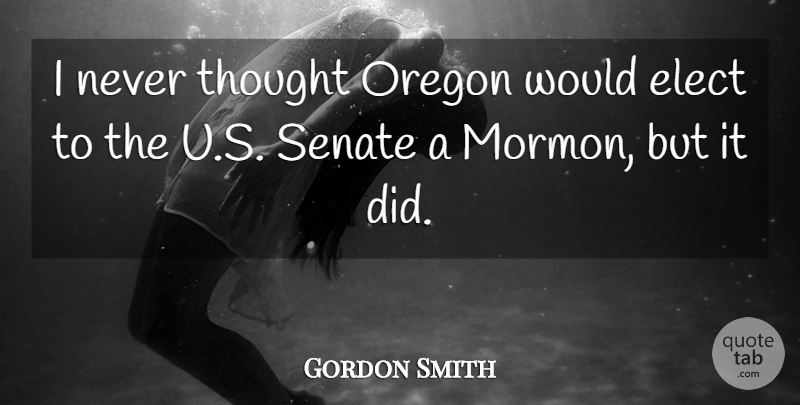 Gordon Smith Quote About Senate: I Never Thought Oregon Would...