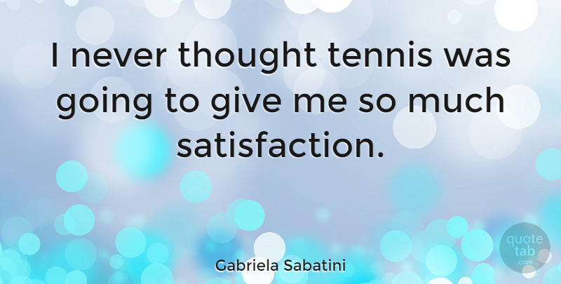 Gabriela Sabatini Quote About Giving, Tennis, Satisfaction: I Never Thought Tennis Was...
