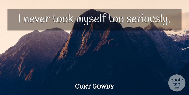 Curt Gowdy Quote About undefined: I Never Took Myself Too...