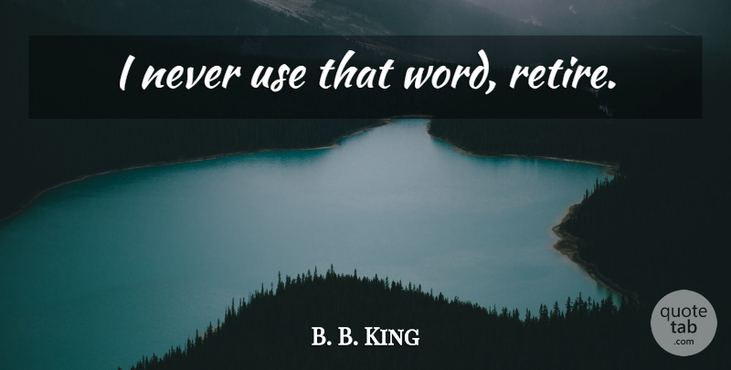 B. B. King Quote About Use, Retiring: I Never Use That Word...