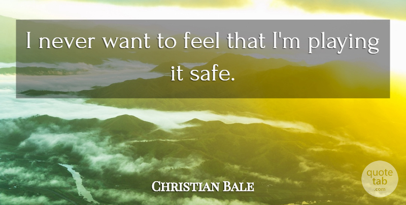 Christian Bale Quote About Want, Play Safe, Playing It Safe: I Never Want To Feel...