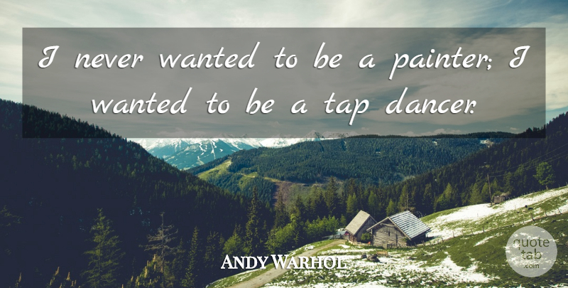 Andy Warhol Quote About Dancer, Tap Dancers, Painter: I Never Wanted To Be...