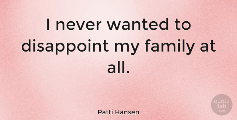 Patti Hansen Quote About Family: I Never Wanted To Disappoint...