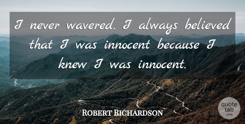 Robert Richardson Quote About Believed, Innocent, Knew: I Never Wavered I Always...