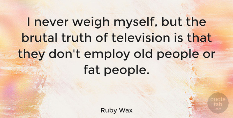 Ruby Wax Quote About People, Television, Fats: I Never Weigh Myself But...
