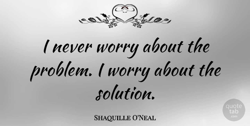 Shaquille O'Neal Quote About Basketball, Worry, Problem: I Never Worry About The...